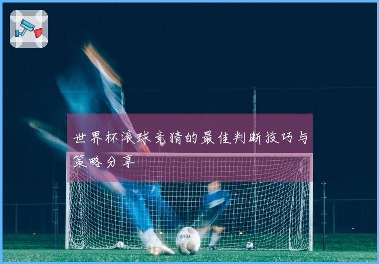 世界杯滚球竞猜的最佳判断技巧与策略分享