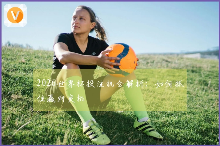 2026世界杯投注机会解析：如何抓住赢利良机