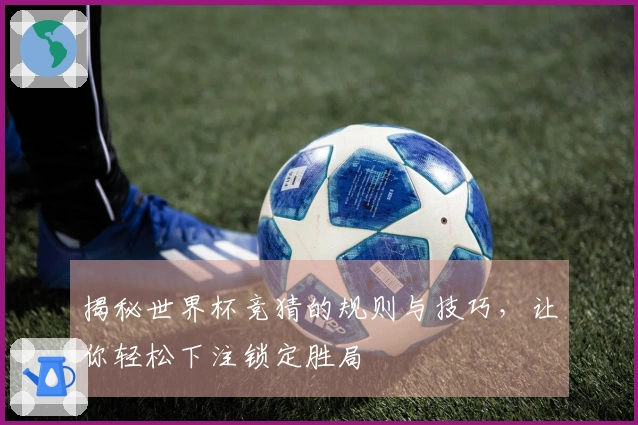 揭秘世界杯竞猜的规则与技巧，让你轻松下注锁定胜局