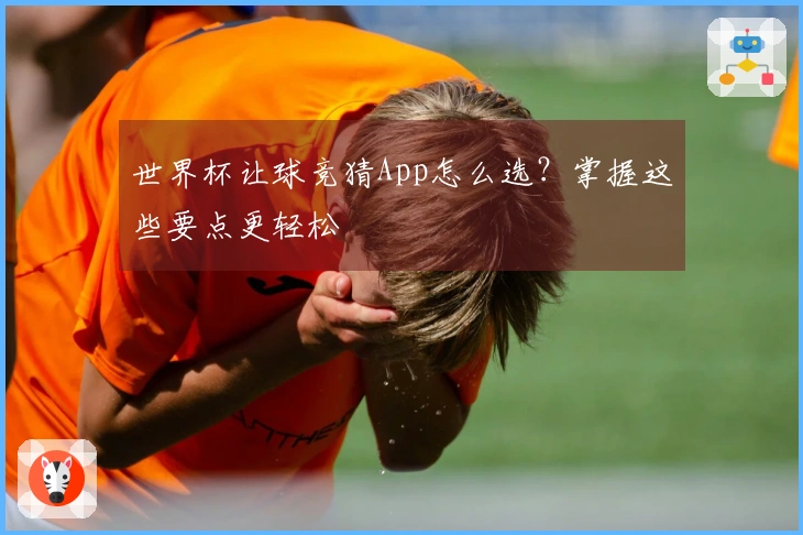 世界杯让球竞猜App怎么选？掌握这些要点更轻松