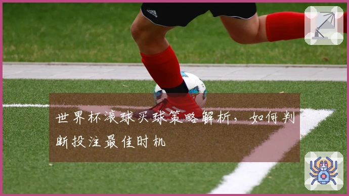世界杯滚球买球策略解析，如何判断投注最佳时机